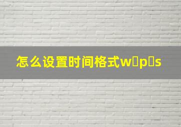 怎么设置时间格式w p s